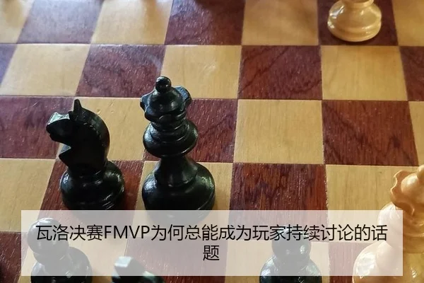 瓦洛决赛FMVP为何总能成为玩家持续讨论的话题